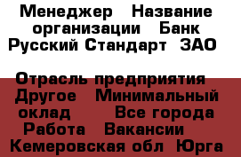 Менеджер › Название организации ­ Банк Русский Стандарт, ЗАО › Отрасль предприятия ­ Другое › Минимальный оклад ­ 1 - Все города Работа » Вакансии   . Кемеровская обл.,Юрга г.